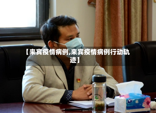 【来宾疫情病例,来宾疫情病例行动轨迹】