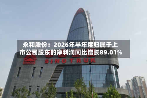 永和股份：2026年半年度归属于上市公司股东的净利润同比增长89.01%-第3张图片
