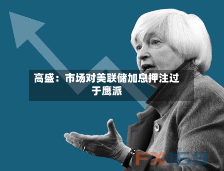 高盛：市场对美联储加息押注过于鹰派-第3张图片
