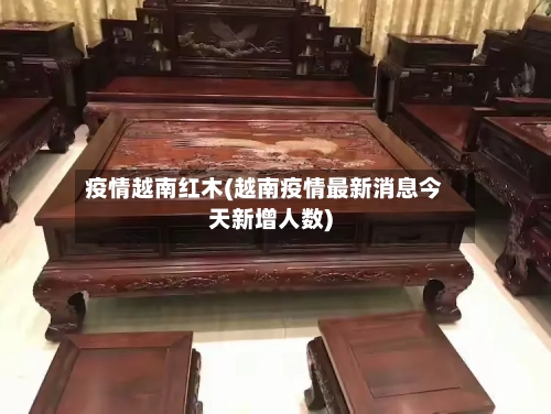 疫情越南红木(越南疫情最新消息今天新增人数)