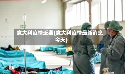 意大利疫情近期(意大利疫情最新消息今天)-第2张图片