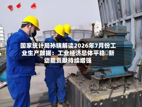 国家统计局孙晓解读2026年7月份工业生产数据:工业经济总体平稳 新动能贡献持续增强-第3张图片