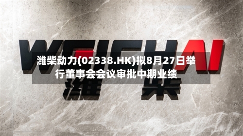 潍柴动力(02338.HK)拟8月27日举行董事会会议审批中期业绩