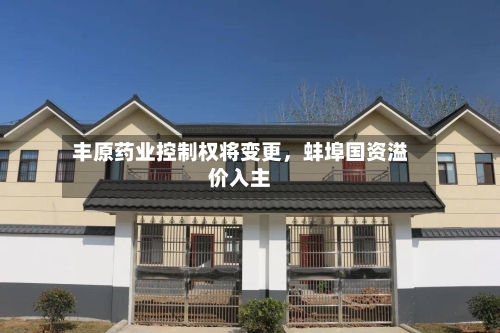 丰原药业控制权将变更	，蚌埠国资溢价入主-第2张图片