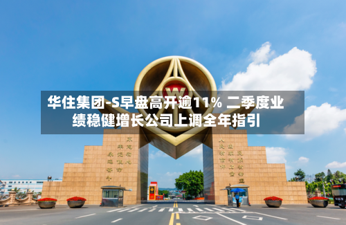 华住集团-S早盘高开逾11% 二季度业绩稳健增长公司上调全年指引