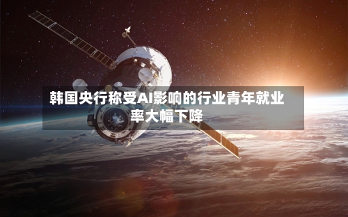 韩国央行称受AI影响的行业青年就业率大幅下降