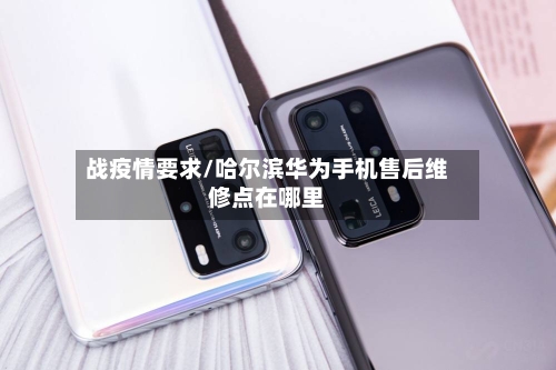 战疫情要求/哈尔滨华为手机售后维修点在哪里-第2张图片
