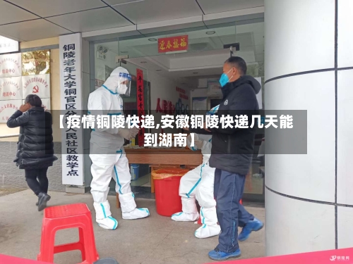 【疫情铜陵快递,安徽铜陵快递几天能到湖南】