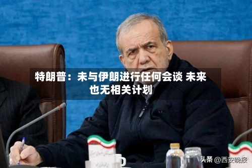 特朗普：未与伊朗进行任何会谈 未来也无相关计划