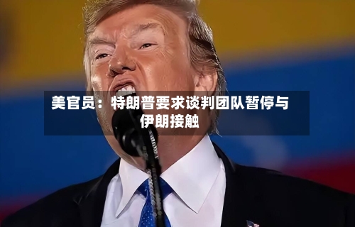 美官员：特朗普要求谈判团队暂停与伊朗接触