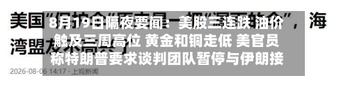 8月19日隔夜要闻:美股三连跌 油价触及三周高位 黄金和铜走低 美官员称特朗普要求谈判团队暂停与伊朗接触-第2张图片