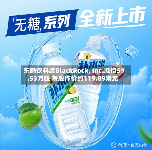 东鹏饮料遭BlackRock, Inc.减持59.53万股 每股作价约119.89港元