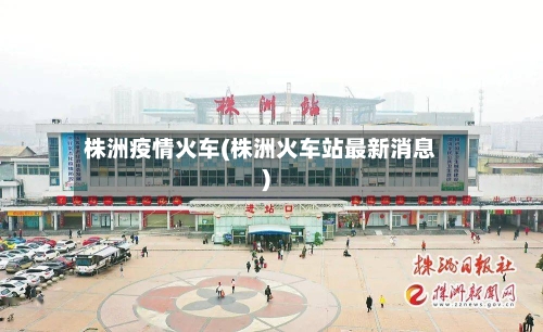株洲疫情火车(株洲火车站最新消息)-第2张图片
