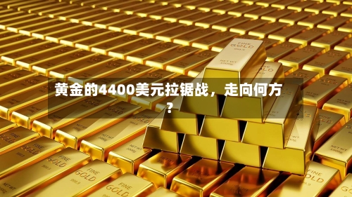 黄金的4400美元拉锯战，走向何方？