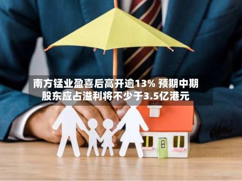 南方锰业盈喜后高开逾13% 预期中期股东应占溢利将不少于3.5亿港元-第3张图片