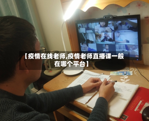 【疫情在线老师,疫情老师直播课一般在哪个平台】-第2张图片
