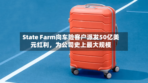 State Farm向车险客户派发50亿美元红利，为公司史上最大规模-第2张图片