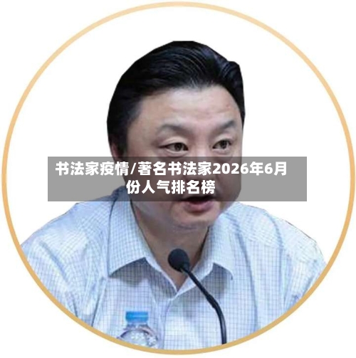书法家疫情/著名书法家2026年6月份人气排名榜