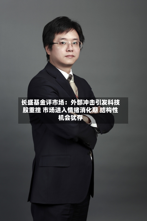 长盛基金评市场:外部冲击引发科技股重挫 市场进入情绪消化期 结构性机会犹存-第2张图片