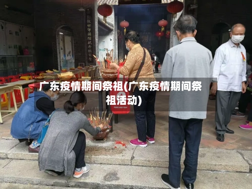 广东疫情期间祭祖(广东疫情期间祭祖活动)-第2张图片