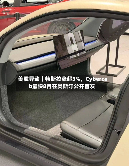 美股异动｜特斯拉涨超3%，Cybercab最快8月在奥斯汀公开首发-第3张图片