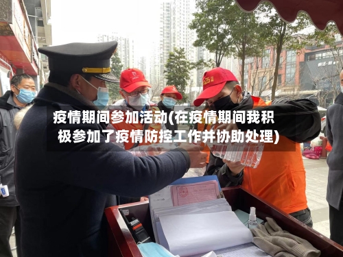 疫情期间参加活动(在疫情期间我积极参加了疫情防控工作并协助处理)