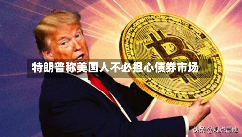 特朗普称美国人不必担心债券市场-第2张图片