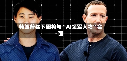 特朗普称下周将与“AI领军人物”会面-第2张图片