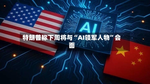 特朗普称下周将与“AI领军人物	”会面-第3张图片