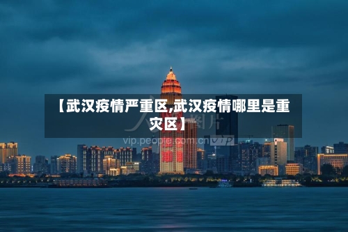 【武汉疫情严重区,武汉疫情哪里是重灾区】-第2张图片