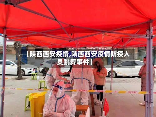【陕西西安疫情,陕西西安疫情防疫人员跳舞事件】