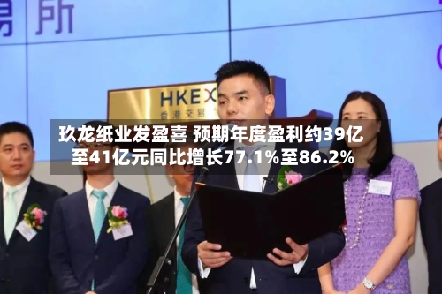 玖龙纸业发盈喜 预期年度盈利约39亿至41亿元同比增长77.1%至86.2%-第2张图片