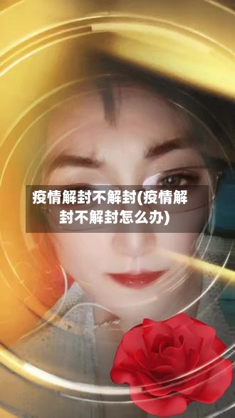 疫情解封不解封(疫情解封不解封怎么办)-第3张图片