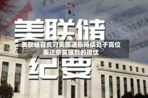 美联储官员对美国通胀持续处于高位表达愈发强烈的担忧