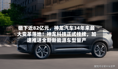 砸下近82亿元，神龙汽车34年来最大变革落地！神龙科技正式挂牌，加速推进全新新能源车型量产
