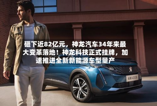 砸下近82亿元	，神龙汽车34年来最大变革落地！神龙科技正式挂牌，加速推进全新新能源车型量产-第3张图片