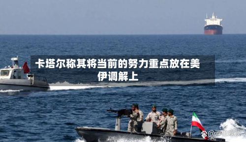 卡塔尔称其将当前的努力重点放在美伊调解上