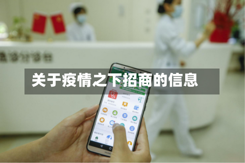 关于疫情之下招商的信息-第3张图片