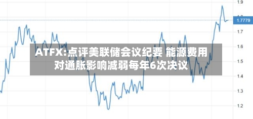 ATFX:点评美联储会议纪要 能源费用对通胀影响减弱每年6次决议