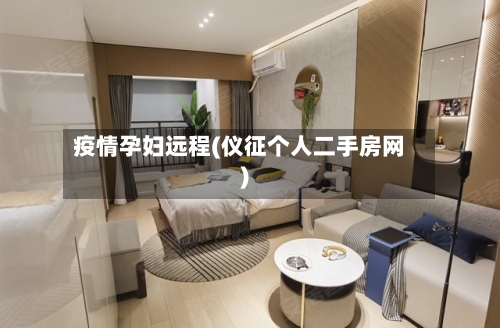 疫情孕妇远程(仪征个人二手房网)