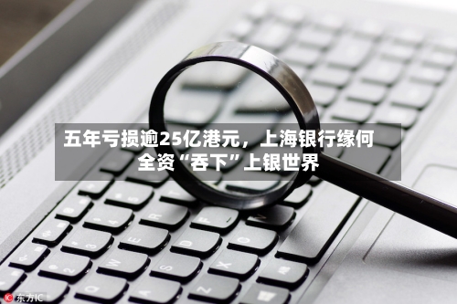 五年亏损逾25亿港元，上海银行缘何全资“吞下”上银世界