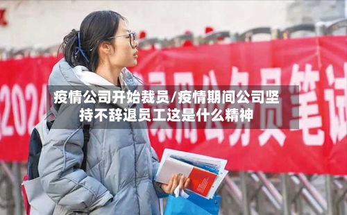 疫情公司开始裁员/疫情期间公司坚持不辞退员工这是什么精神