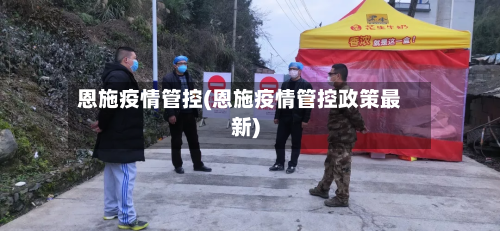 恩施疫情管控(恩施疫情管控政策最新)