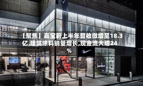 【聚焦】嘉宝莉上半年营收微增至18.3亿,建筑涂料销量增长,现金流大增24%