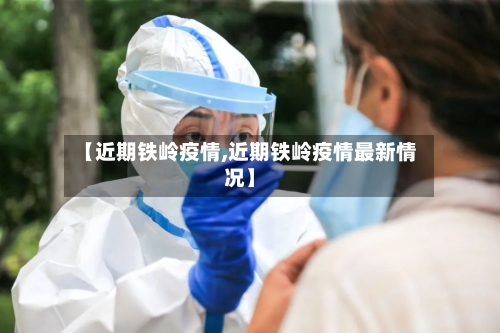 【近期铁岭疫情,近期铁岭疫情最新情况】