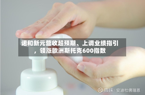 诺和新元营收超预期、上调业绩指引	，领涨欧洲斯托克600指数-第3张图片