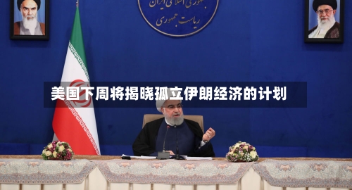 美国下周将揭晓孤立伊朗经济的计划-第2张图片