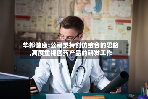 华邦健康:公司秉持创仿结合的思路,高度重视医药产品的研发工作