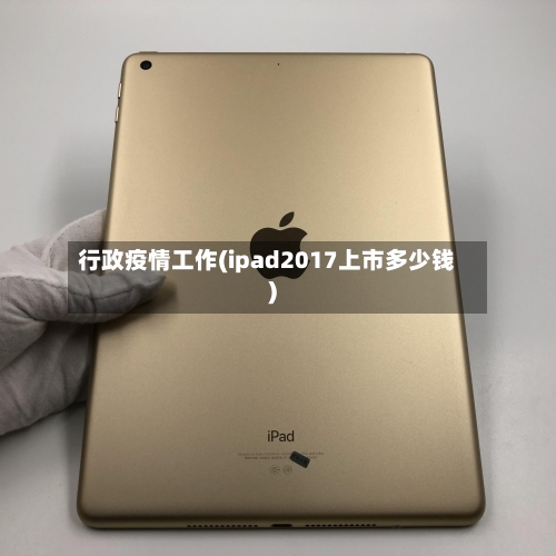 行政疫情工作(ipad2017上市多少钱)