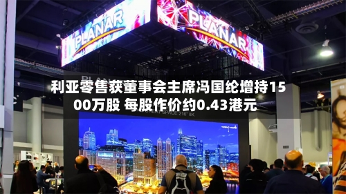 利亚零售获董事会主席冯国纶增持1500万股 每股作价约0.43港元